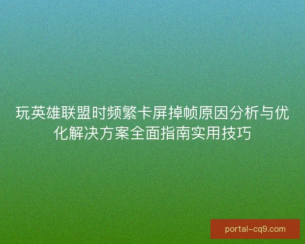 玩英雄联盟时频繁卡屏掉帧原因分析与优化解决方案全面指南实用技巧