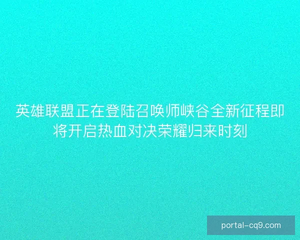 英雄联盟正在登陆召唤师峡谷全新征程即将开启热血对决荣耀归来时刻 英雄联盟正在登陆召唤师峡谷全新征程即将开启热血对决荣耀归来时刻