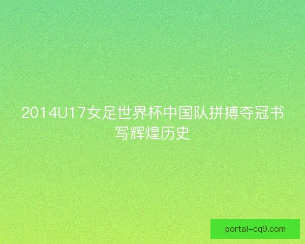 2014U17女足世界杯中国队拼搏夺冠书写辉煌历史