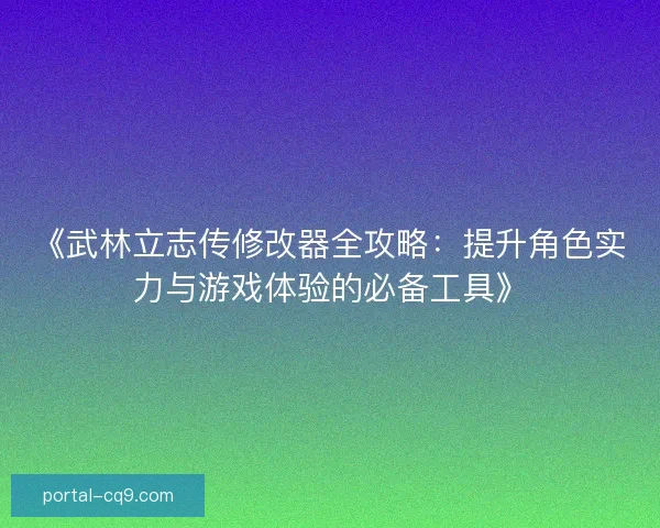 《武林立志传修改器全攻略：提升角色实力与游戏体验的必备工具》