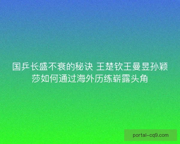 国乒长盛不衰的秘诀 王楚钦王曼昱孙颖莎如何通过海外历练崭露头角 国乒长盛不衰的秘诀 王楚钦王曼昱孙颖莎如何通过海外历练崭露头角