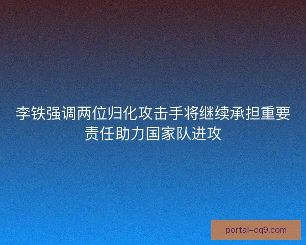 李铁强调两位归化攻击手将继续承担重要责任助力国家队进攻 李铁强调两位归化攻击手将继续承担重要责任助力国家队进攻