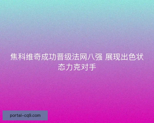 焦科维奇成功晋级法网八强 展现出色状态力克对手 焦科维奇成功晋级法网八强 展现出色状态力克对手