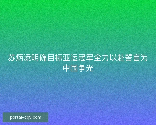 苏炳添明确目标亚运冠军全力以赴誓言为中国争光 苏炳添明确目标亚运冠军全力以赴誓言为中国争光