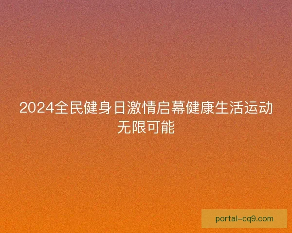 2024全民健身日激情启幕健康生活运动无限可能 2024全民健身日激情启幕健康生活运动无限可能