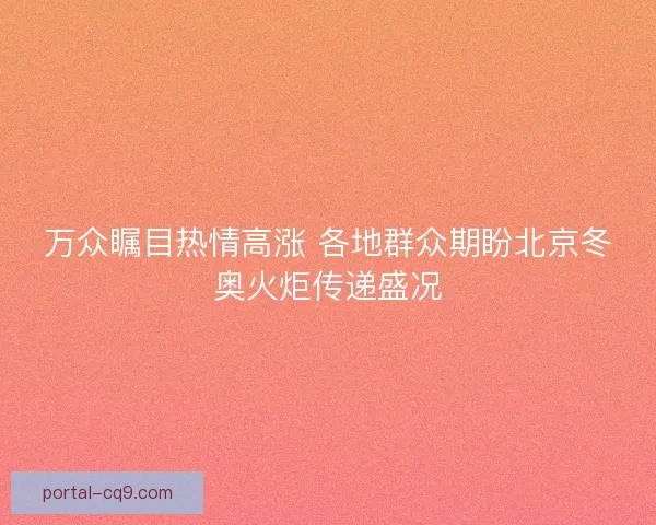 万众瞩目热情高涨 各地群众期盼北京冬奥火炬传递盛况