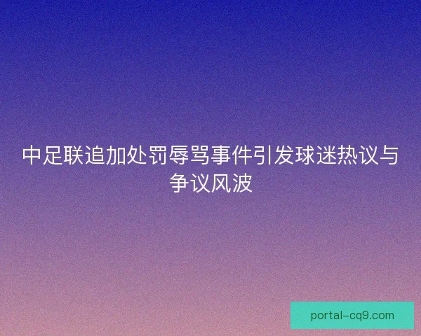 中足联追加处罚辱骂事件引发球迷热议与争议风波 中足联追加处罚辱骂事件引发球迷热议与争议风波
