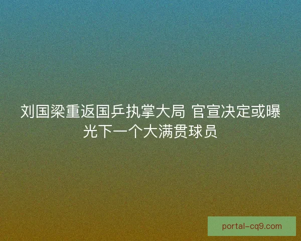 刘国梁重返国乒执掌大局 官宣决定或曝光下一个大满贯球员 刘国梁重返国乒执掌大局 官宣决定或曝光下一个大满贯球员