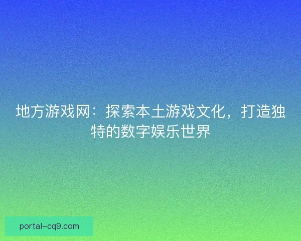 地方游戏网：探索本土游戏文化，打造独特的数字娱乐世界