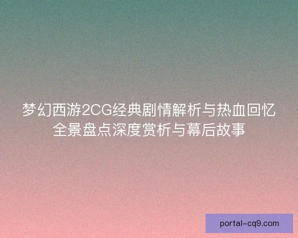梦幻西游2CG经典剧情解析与热血回忆全景盘点深度赏析与幕后故事