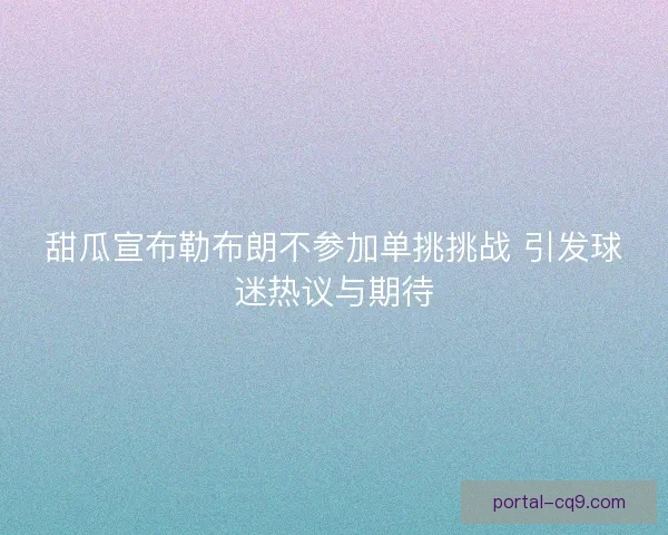 甜瓜宣布勒布朗不参加单挑挑战 引发球迷热议与期待 甜瓜宣布勒布朗不参加单挑挑战 引发球迷热议与期待