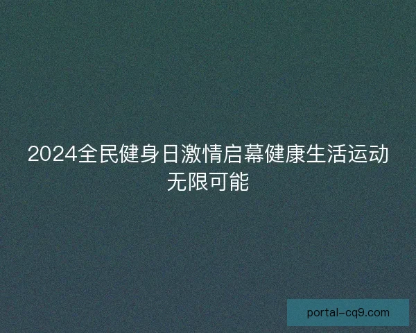 2024全民健身日激情启幕健康生活运动无限可能 2024全民健身日激情启幕健康生活运动无限可能