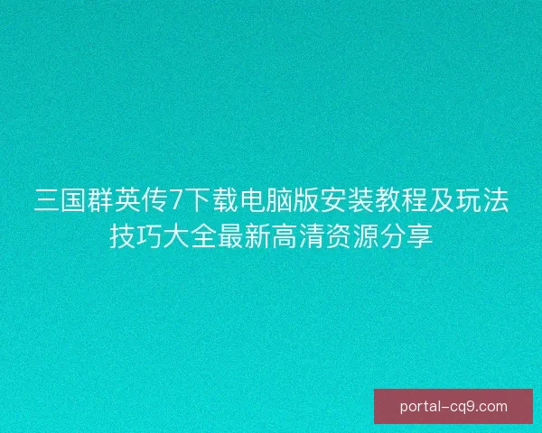 三国群英传7下载电脑版安装教程及玩法技巧大全最新高清资源分享 三国群英传7下载电脑版安装教程及玩法技巧大全最新高清资源分享