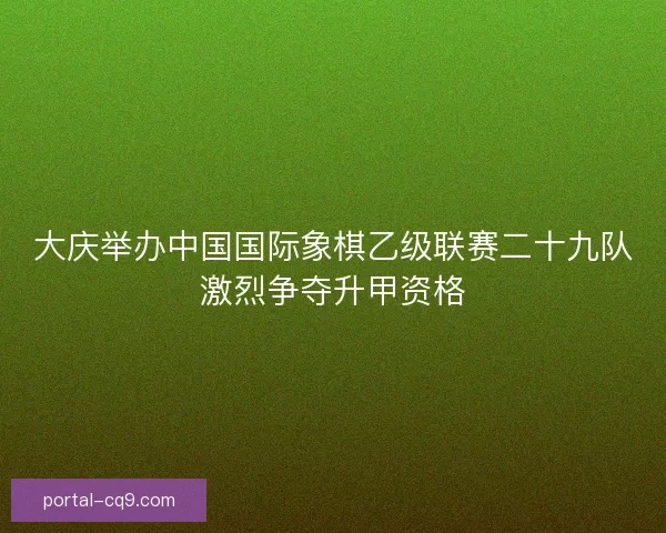 大庆举办中国国际象棋乙级联赛二十九队激烈争夺升甲资格