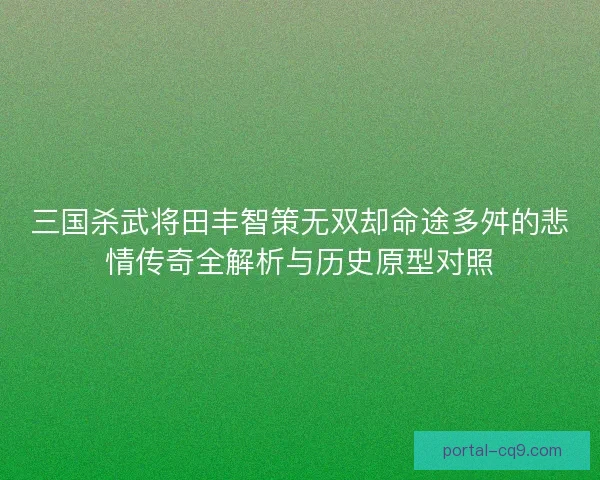 三国杀武将田丰智策无双却命途多舛的悲情传奇全解析与历史原型对照