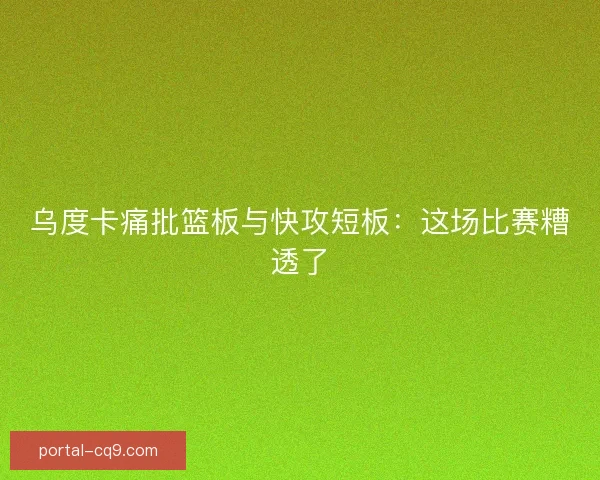 乌度卡痛批篮板与快攻短板：这场比赛糟透了