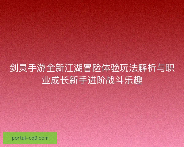 剑灵手游全新江湖冒险体验玩法解析与职业成长新手进阶战斗乐趣
