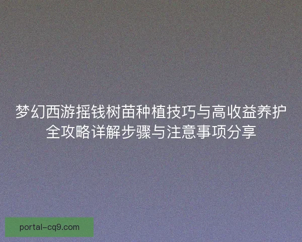 梦幻西游摇钱树苗种植技巧与高收益养护全攻略详解步骤与注意事项分享