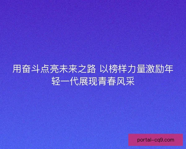 用奋斗点亮未来之路 以榜样力量激励年轻一代展现青春风采 用奋斗点亮未来之路 以榜样力量激励年轻一代展现青春风采