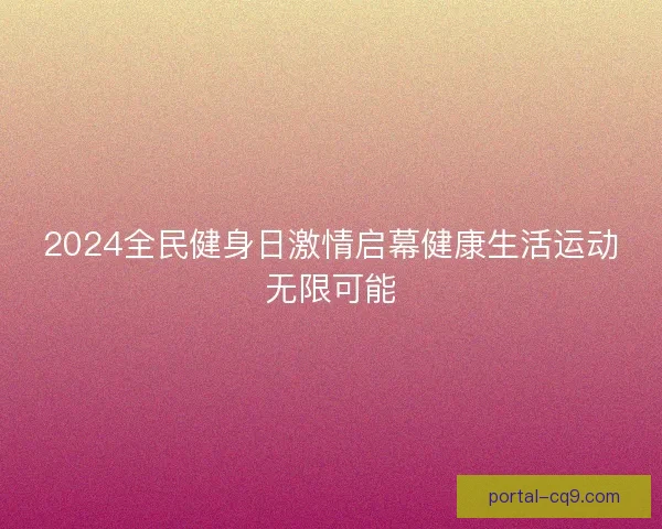 2024全民健身日激情启幕健康生活运动无限可能 2024全民健身日激情启幕健康生活运动无限可能