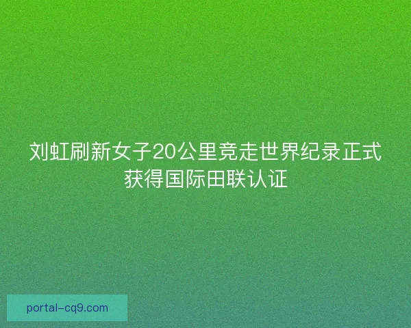 刘虹刷新女子20公里竞走世界纪录正式获得国际田联认证 刘虹刷新女子20公里竞走世界纪录正式获得国际田联认证