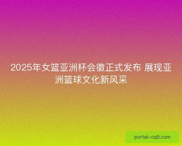 2025年女篮亚洲杯会徽正式发布 展现亚洲篮球文化新风采 2025年女篮亚洲杯会徽正式发布 展现亚洲篮球文化新风采