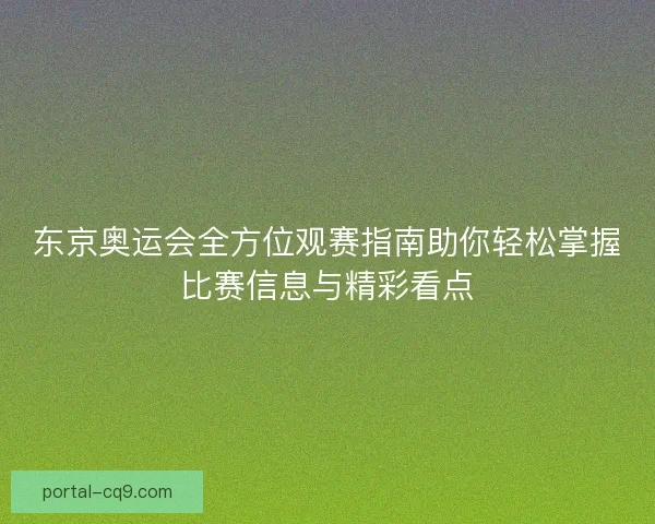东京奥运会全方位观赛指南助你轻松掌握比赛信息与精彩看点 东京奥运会全方位观赛指南助你轻松掌握比赛信息与精彩看点